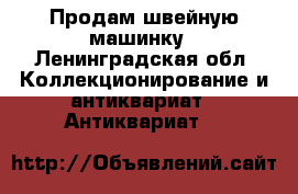 Продам швейную машинку - Ленинградская обл. Коллекционирование и антиквариат » Антиквариат   